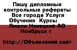 Пишу дипломные контрольные рефераты  - Все города Услуги » Обучение. Курсы   . Ямало-Ненецкий АО,Ноябрьск г.